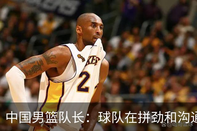 中国男篮队长：球队在拼劲和沟通上出现了问题